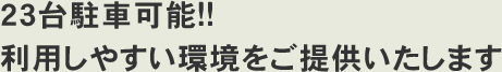 23台駐車可能!!利用しやすい環境をご提供いたします